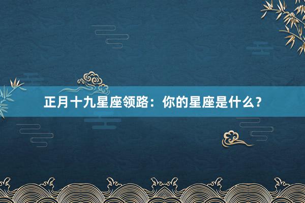 正月十九星座领路：你的星座是什么？