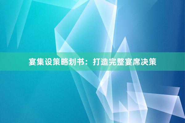 宴集设策略划书：打造完整宴席决策