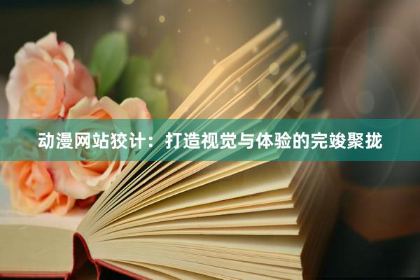 动漫网站狡计：打造视觉与体验的完竣聚拢