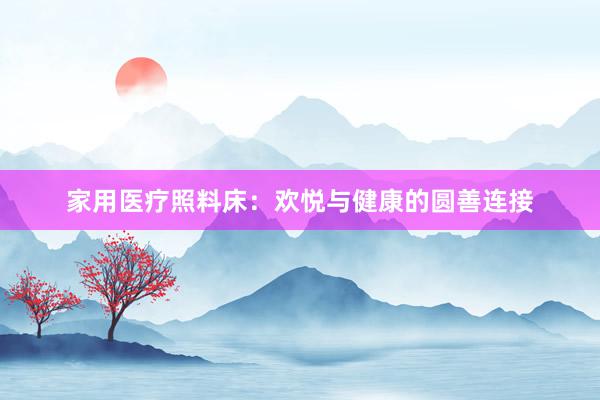 家用医疗照料床：欢悦与健康的圆善连接