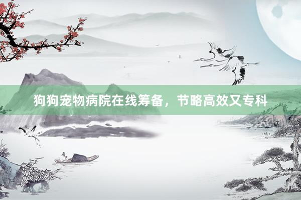 狗狗宠物病院在线筹备，节略高效又专科